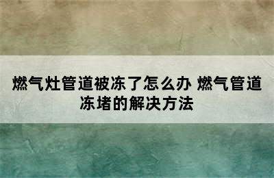 燃气灶管道被冻了怎么办 燃气管道冻堵的解决方法